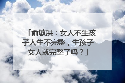 俞敏洪：女人不生孩子人生不完整，生孩子女人就完整了吗？