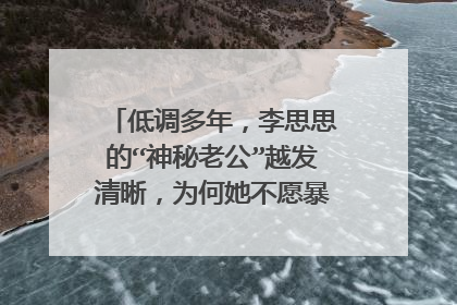 低调多年,李思思的“神秘老公”越发清晰,为何她不愿暴露老公的身份?