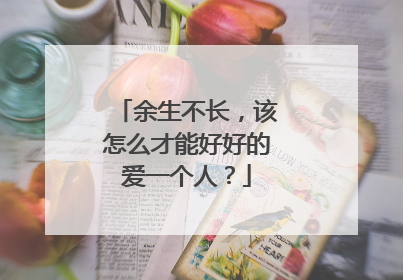 余生不长，该怎么才能好好的爱一个人？