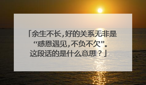 余生不长,好的关系无非是 “感恩遇见,不负不欠”。这段话的是什么意思?