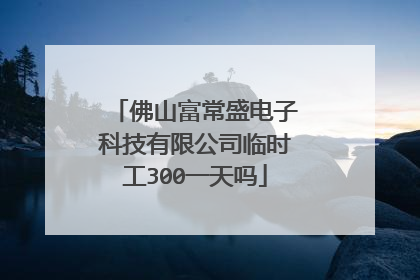 佛山富常盛电子科技有限公司临时工300一天吗