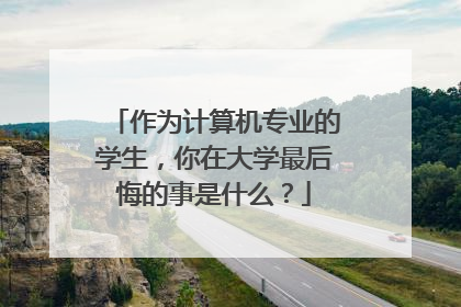 作为计算机专业的学生,你在大学最后悔的事是什么?