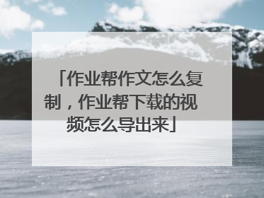 作业帮作文怎么复制，作业帮下载的视频怎么导出来