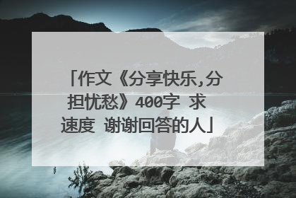 作文《分享快乐,分担忧愁》400字 求速度 谢谢回答的人