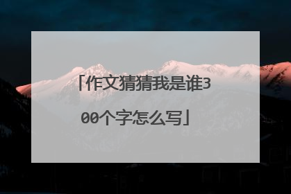 作文猜猜我是谁300个字怎么写