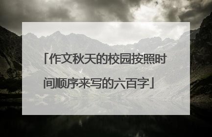 作文秋天的校园按照时间顺序来写的六百字