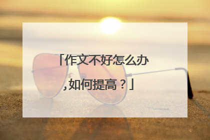 作文不好怎么办,如何提高?