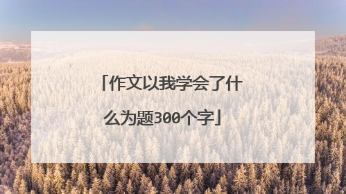 作文以我学会了什么为题300个字