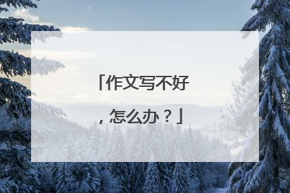 作文写不好，怎么办？