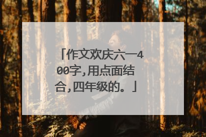 作文欢庆六一400字,用点面结合,四年级的。