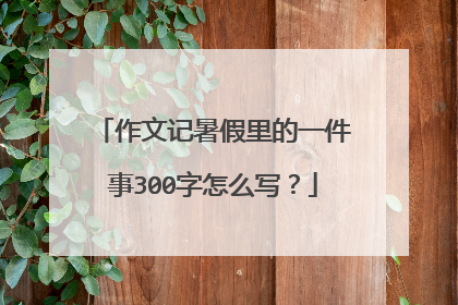 作文记暑假里的一件事300字怎么写?