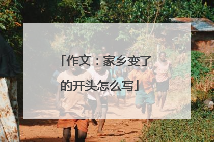 作文：家乡变了的开头怎么写