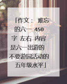 作文： 难忘的六一 450字 左右 内容是六一出游的 不要游园活动的 五年级水平