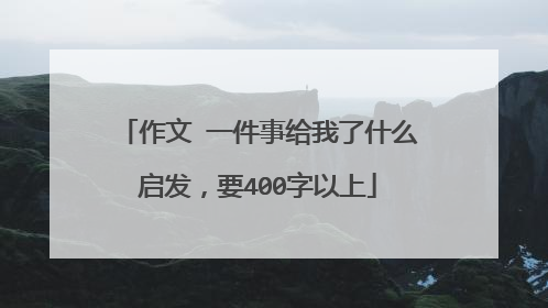 作文 一件事给我了什么启发，要400字以上
