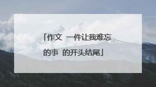 作文 一件让我难忘的事 的开头结尾