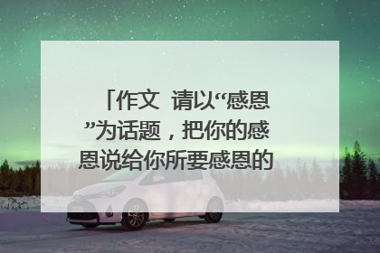 作文 请以“感恩”为话题，把你的感恩说给你所要感恩的对方听。 要求：题目自拟，不少于8
