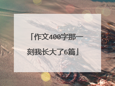 作文400字那一刻我长大了6篇
