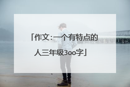 作文:一个有特点的人三年级3oo字