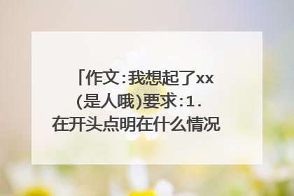 作文:我想起了xx(是人哦)要求:1.在开头点明在什么情况你会想起谁?2.为什么我会想起他(她)