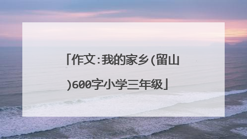 作文:我的家乡(留山)600字小学三年级