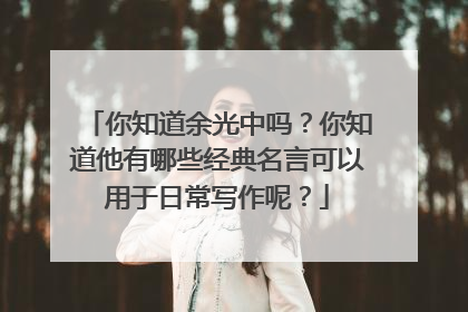 你知道余光中吗?你知道他有哪些经典名言可以用于日常写作呢?