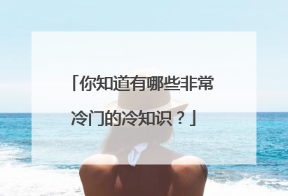 你知道有哪些非常冷门的冷知识？