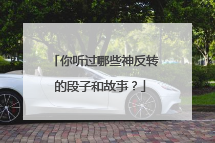 你听过哪些神反转的段子和故事？