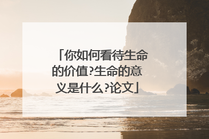 你如何看待生命的价值?生命的意义是什么?论文