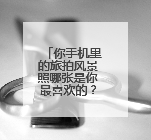 你手机里的旅拍风景照哪张是你最喜欢的？为什么喜欢？