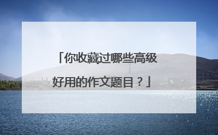 你收藏过哪些高级好用的作文题目?