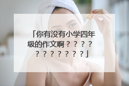 你有没有小学四年级的作文啊？？？？？？？？？？？