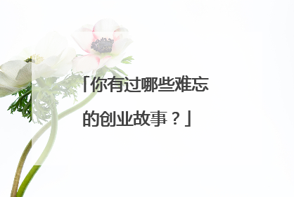 你有过哪些难忘的创业故事？