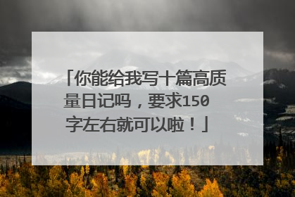 你能给我写十篇高质量日记吗,要求150字左右就可以啦!