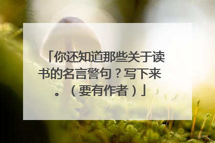 你还知道那些关于读书的名言警句?写下来。(要有作者)