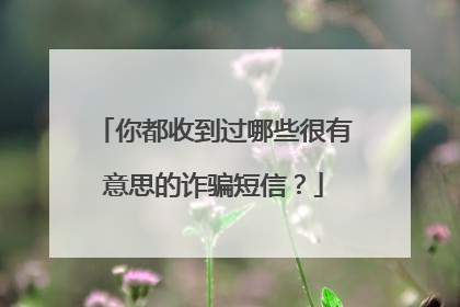 你都收到过哪些很有意思的诈骗短信？