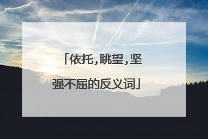 依托,眺望,坚强不屈的反义词