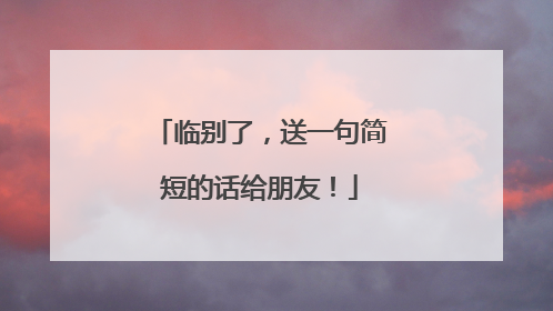 临别了,送一句简短的话给朋友!