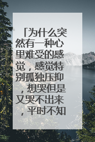 为什么突然有一种心里难受的感觉,感觉特别孤独压抑,想哭但是又哭不出来,平时不知道为什么,总是有一种