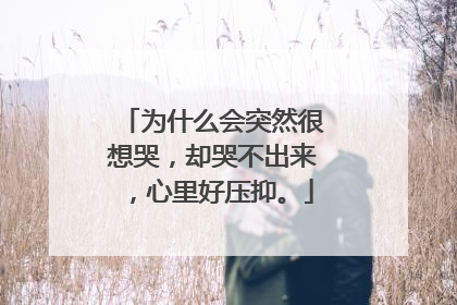 为什么会突然很想哭,却哭不出来,心里好压抑。
