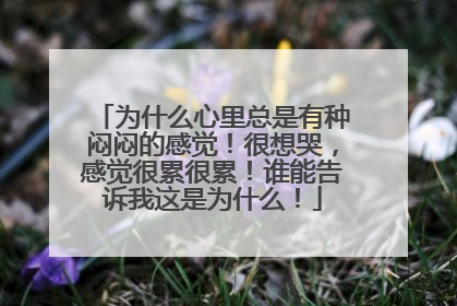 为什么心里总是有种闷闷的感觉!很想哭,感觉很累很累!谁能告诉我这是为什么!
