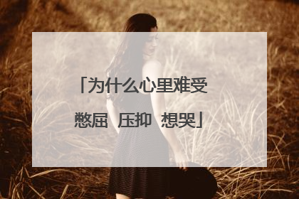 为什么心里难受 憋屈 压抑 想哭