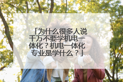 为什么很多人说千万不要学机电一体化？机电一体化专业是学什么？