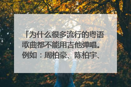 为什么很多流行的粤语歌曲都不能用吉他弹唱。例如：周柏豪、陈柏宇、侧田、洪卓立、Eason求大神制作网站