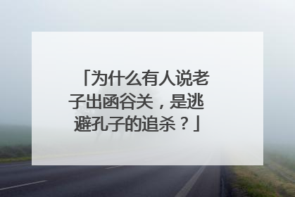 为什么有人说老子出函谷关,是逃避孔子的追杀?
