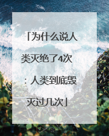 为什么说人类灭绝了4次:人类到底毁灭过几次