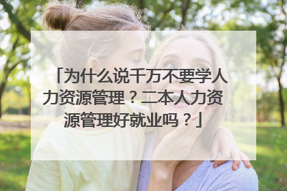 为什么说千万不要学人力资源管理？二本人力资源管理好就业吗？
