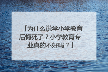 为什么说学小学教育后悔死了？小学教育专业真的不好吗？