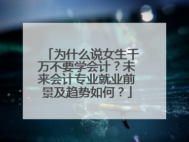 为什么说女生千万不要学会计？未来会计专业就业前景及趋势如何？