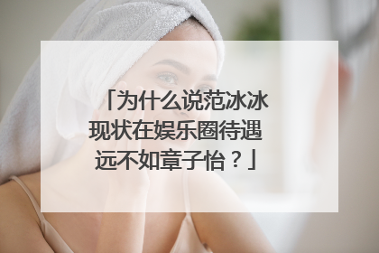 为什么说范冰冰现状在娱乐圈待遇远不如章子怡？