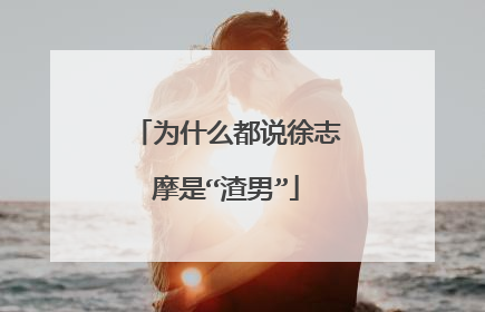 为什么都说徐志摩是“渣男”